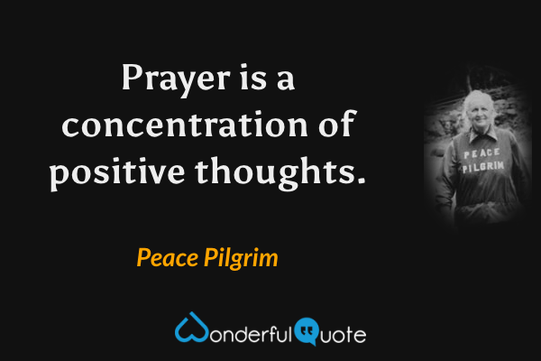 Prayer is a concentration of positive thoughts. - Peace Pilgrim quote.