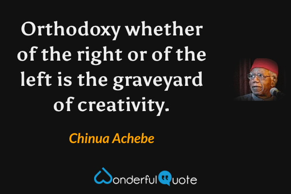 Orthodoxy whether of the right or of the left is the graveyard of creativity. - Chinua Achebe quote.