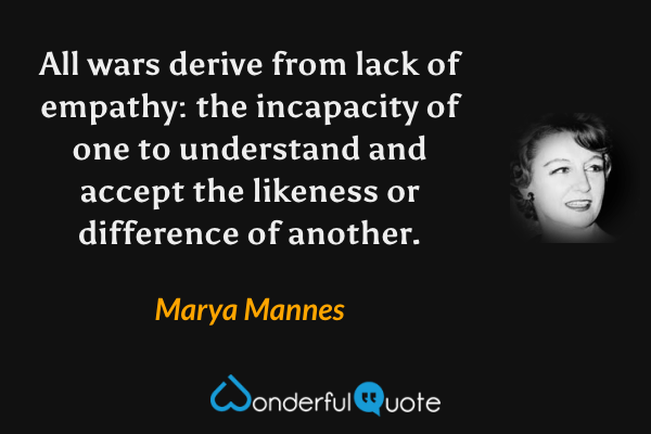 All wars derive from lack of empathy: the incapacity of one to understand and accept the likeness or difference of another. - Marya Mannes quote.