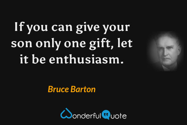 If you can give your son only one gift, let it be enthusiasm. - Bruce Barton quote.