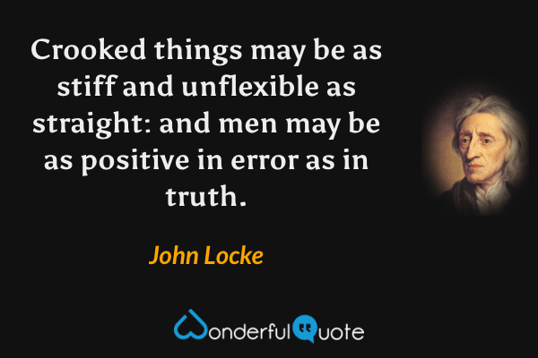 Crooked things may be as stiff and unflexible as straight: and men may be as positive in error as in truth. - John Locke quote.