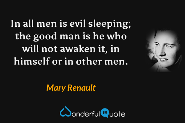 In all men is evil sleeping; the good man is he who will not awaken it, in himself or in other men. - Mary Renault quote.