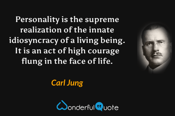 Personality is the supreme realization of the innate idiosyncracy of a living being. It is an act of high courage flung in the face of life. - Carl Jung quote.