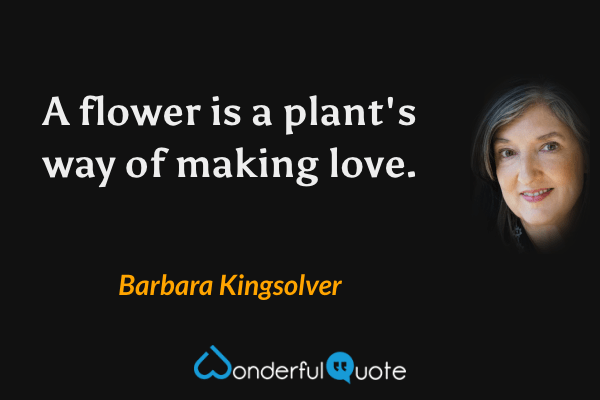 A flower is a plant's way of making love. - Barbara Kingsolver quote.