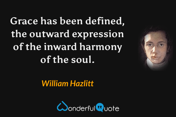 Grace has been defined, the outward expression of the inward harmony of the soul. - William Hazlitt quote.