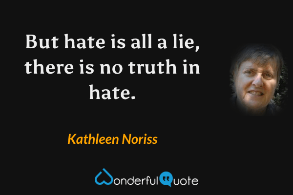 But hate is all a lie, there is no truth in hate. - Kathleen Noriss quote.
