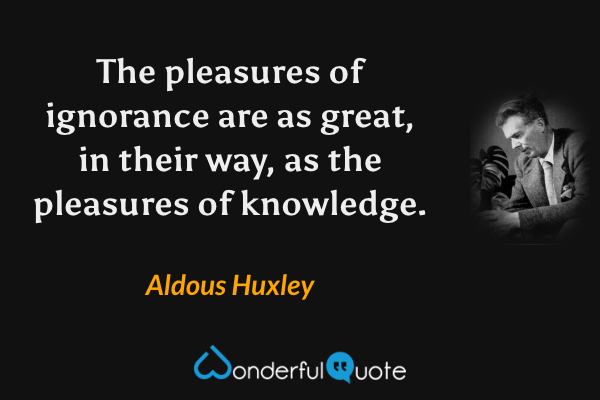 The pleasures of ignorance are as great, in their way, as the pleasures of knowledge. - Aldous Huxley quote.