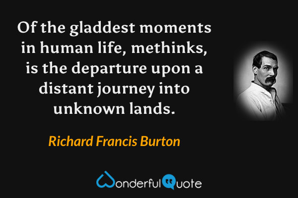 Of the gladdest moments in human life, methinks, is the departure upon a distant journey into unknown lands. - Richard Francis Burton quote.
