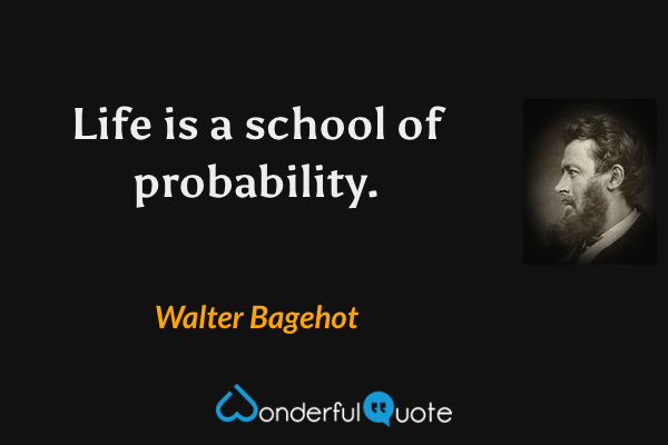 Life is a school of probability. - Walter Bagehot quote.