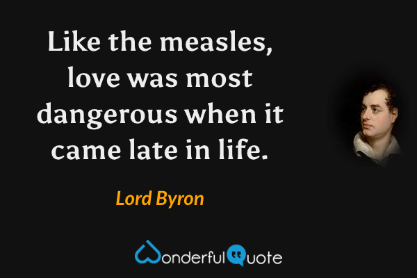 Like the measles, love was most dangerous when it came late in life. - Lord Byron quote.