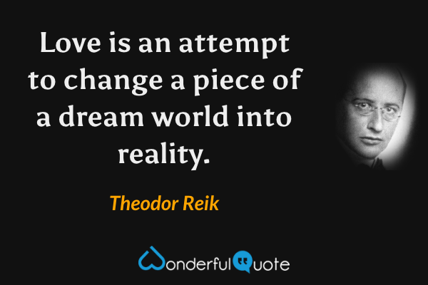 Love is an attempt to change a piece of a dream world into reality. - Theodor Reik quote.