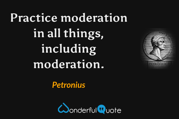 Practice moderation in all things, including moderation. - Petronius quote.
