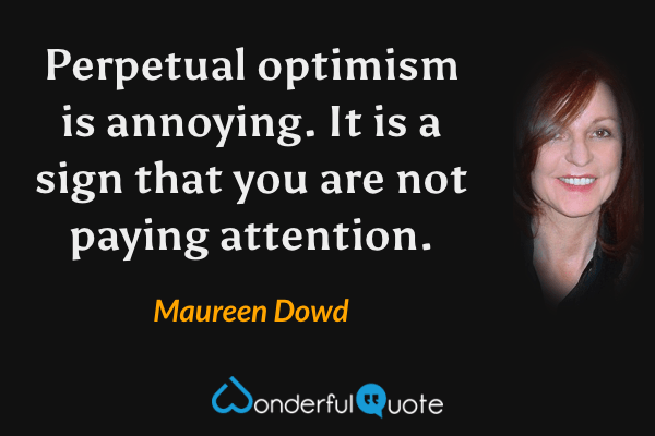 Perpetual optimism is annoying.  It is a sign that you are not paying attention. - Maureen Dowd quote.