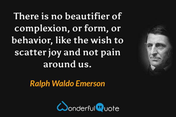 There is no beautifier of complexion, or form, or behavior, like the wish to scatter joy and not pain around us. - Ralph Waldo Emerson quote.