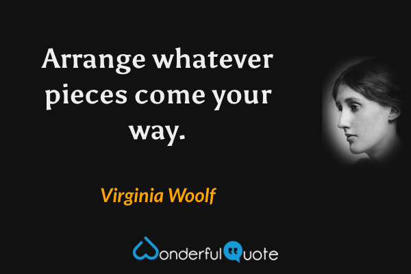 Arrange whatever pieces come your way. - Virginia Woolf quote.