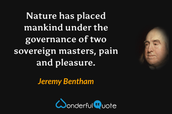 Nature has placed mankind under the governance of two sovereign masters, pain and pleasure. - Jeremy Bentham quote.