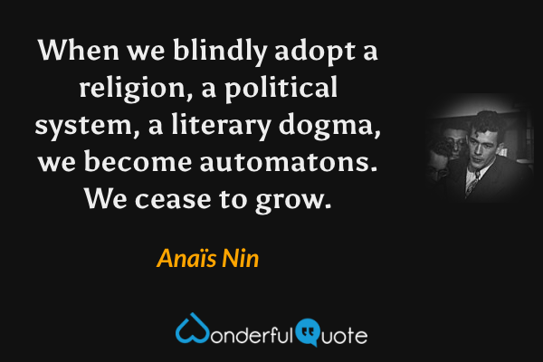 When we blindly adopt a religion, a political system, a literary dogma, we become automatons.  We cease to grow. - Anaïs Nin quote.