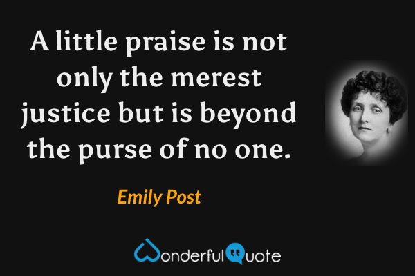 A little praise is not only the merest justice but is beyond the purse of no one. - Emily Post quote.