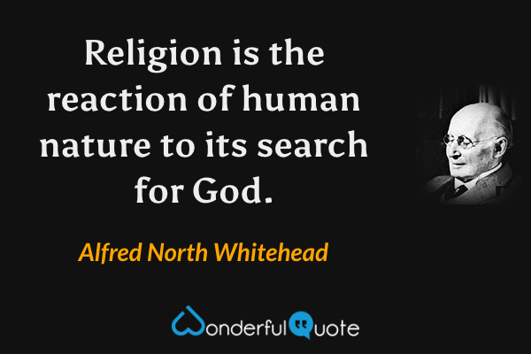 Religion is the reaction of human nature to its search for God. - Alfred North Whitehead quote.