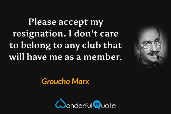 Please accept my resignation.  I don't care to belong to any club that will have me as a member. - Groucho Marx quote.