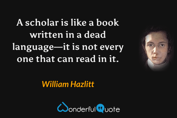 A scholar is like a book written in a dead language—it is not every one that can read in it. - William Hazlitt quote.