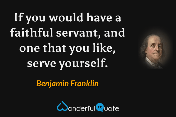If you would have a faithful servant, and one that you like, serve yourself. - Benjamin Franklin quote.