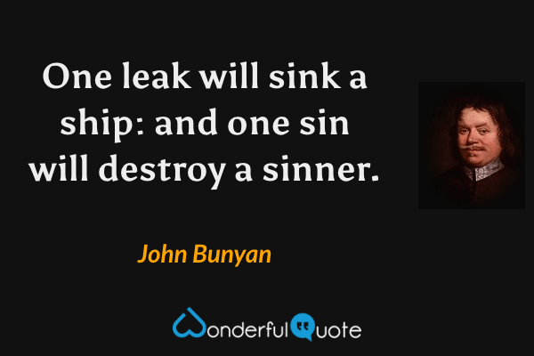 One leak will sink a ship: and one sin will destroy a sinner. - John Bunyan quote.