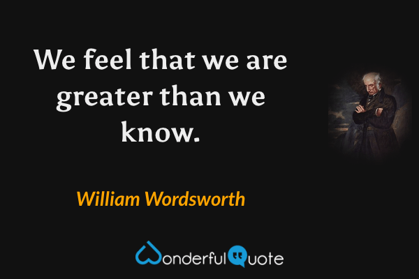 We feel that we are greater than we know. - William Wordsworth quote.