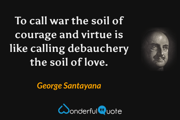 To call war the soil of courage and virtue is like calling debauchery the soil of love. - George Santayana quote.