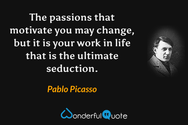 The passions that motivate you may change, but it is your work in life that is the ultimate seduction. - Pablo Picasso quote.