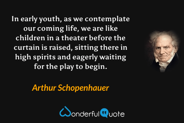 In early youth, as we contemplate our coming life, we are like children in a theater before the curtain is raised, sitting there in high spirits and eagerly waiting for the play to begin. - Arthur Schopenhauer quote.