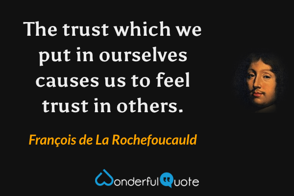 The trust which we put in ourselves causes us to feel trust in others. - François de La Rochefoucauld quote.