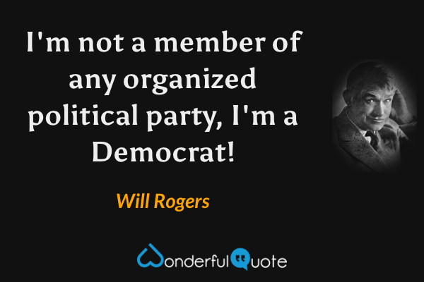 I'm not a member of any organized political party, I'm a Democrat! - Will Rogers quote.