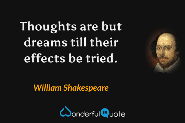 Thoughts are but dreams till their effects be tried. - William Shakespeare quote.