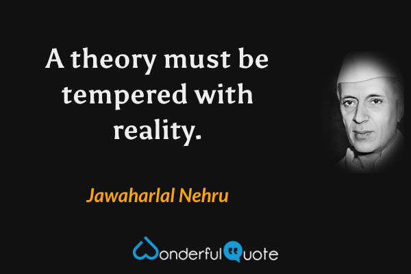 A theory must be tempered with reality. - Jawaharlal Nehru quote.