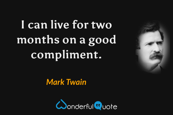 I can live for two months on a good compliment. - Mark Twain quote.