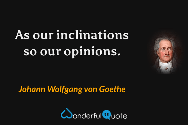 As our inclinations so our opinions. - Johann Wolfgang von Goethe quote.