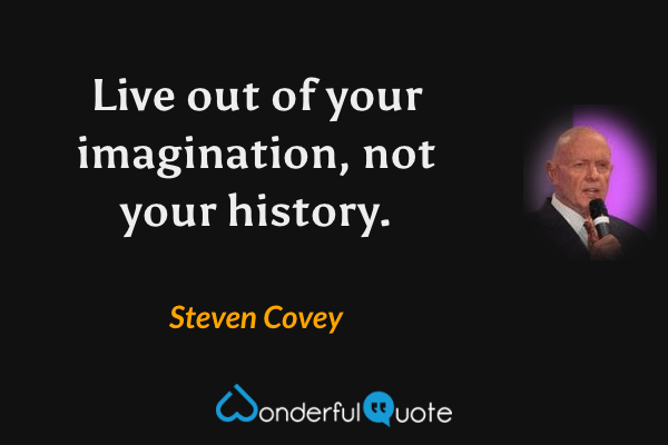 Live out of your imagination, not your history. - Steven Covey quote.