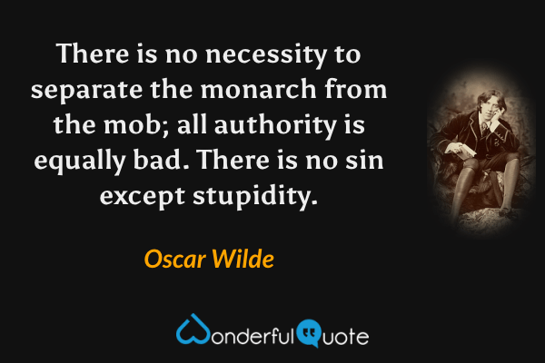 There is no necessity to separate the monarch from the mob; all authority is equally bad. There is no sin except stupidity. - Oscar Wilde quote.