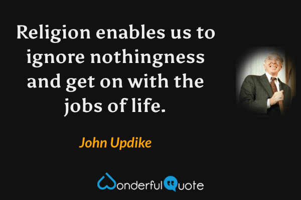 Religion enables us to ignore nothingness and get on with the jobs of life. - John Updike quote.