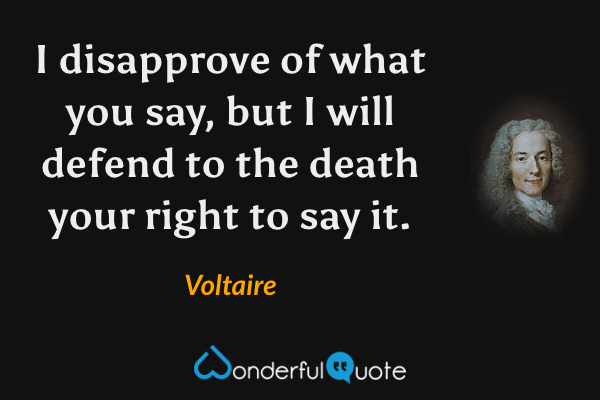 I disapprove of what you say, but I will defend to the death your right to say it. - Voltaire quote.
