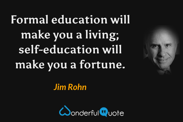 Formal education will make you a living; self-education will make you a fortune. - Jim Rohn quote.