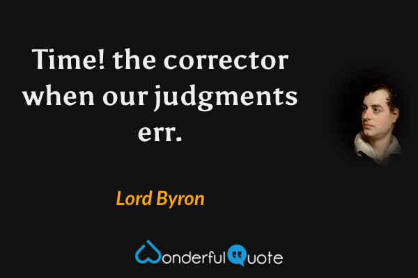 Time! the corrector when our judgments err. - Lord Byron quote.