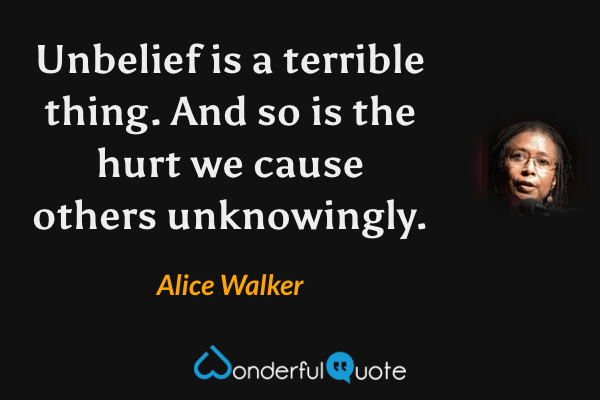 Unbelief is a terrible thing. And so is the hurt we cause others unknowingly. - Alice Walker quote.