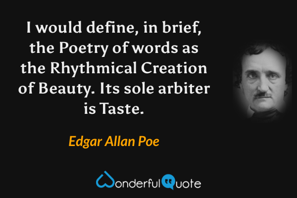 I would define, in brief, the Poetry of words as the Rhythmical Creation of Beauty. Its sole arbiter is Taste. - Edgar Allan Poe quote.