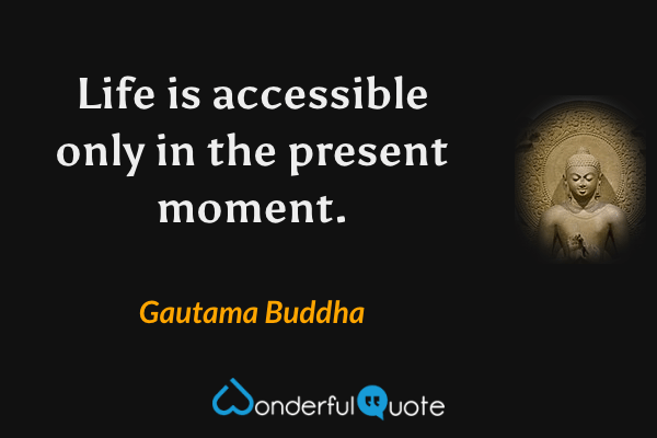 Life is accessible only in the present moment. - Gautama Buddha quote.