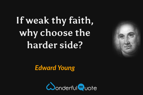 If weak thy faith, why choose the harder side? - Edward Young quote.