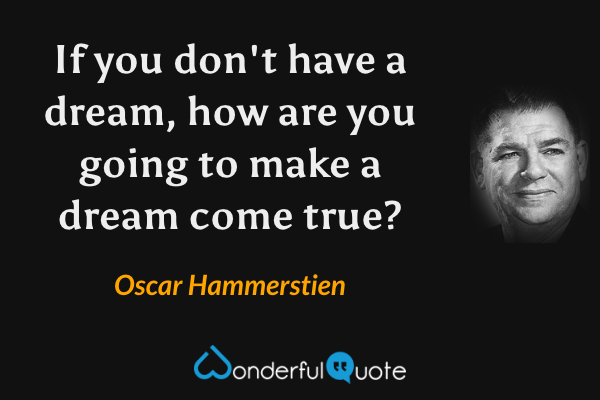 If you don't have a dream, how are you going to make a dream come true? - Oscar Hammerstien quote.