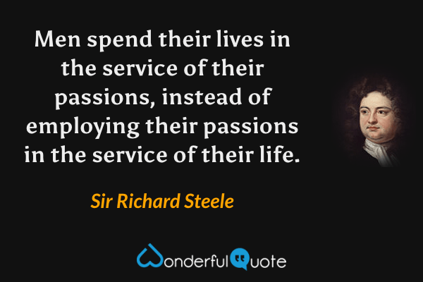 Men spend their lives in the service of their passions, instead of employing their passions in the service of their life. - Sir Richard Steele quote.
