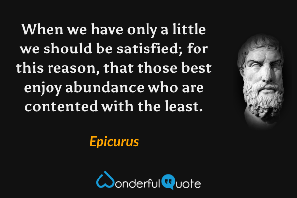 When we have only a little we should be satisfied; for this reason, that those best enjoy abundance who are contented with the least. - Epicurus quote.